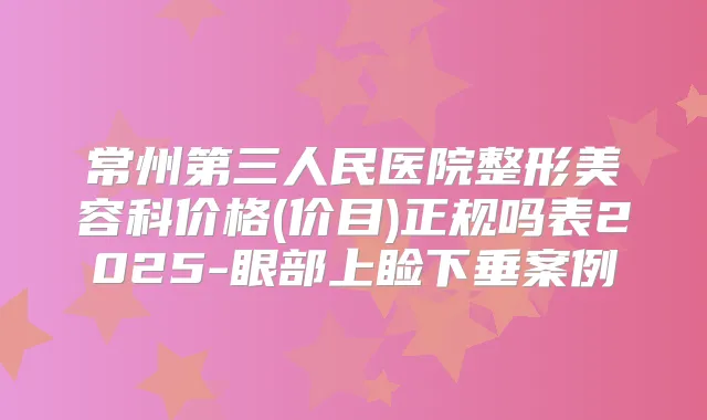 常州第三人民医院整形美容科价格(价目)正规吗表2025-眼部上睑下垂案例