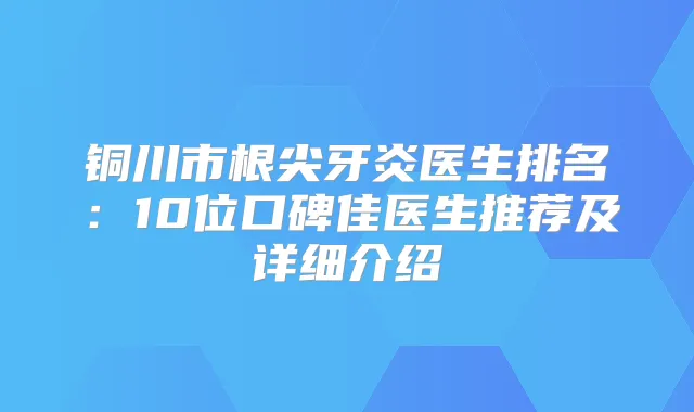 铜川市根尖牙炎医生排名：10位口碑佳医生推荐及详细介绍