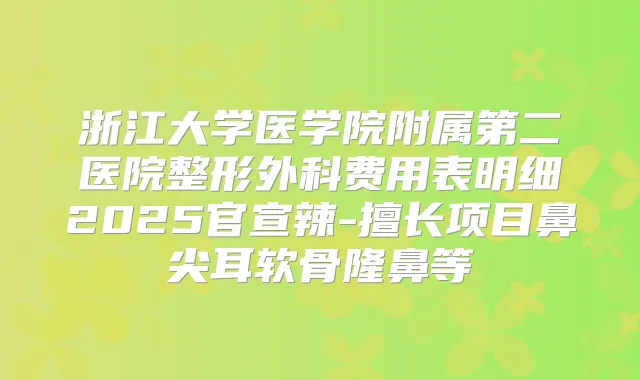 浙江大学医学院附属第二医院整形外科费用表明细2025官宣辣-擅长项目鼻尖耳软骨隆鼻等
