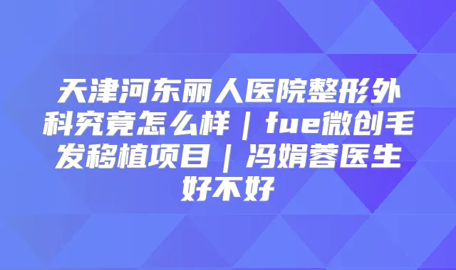 天津河东丽人医院整形外科究竟怎么样｜fue微创毛发移植项目｜冯娟蓉医生好不好