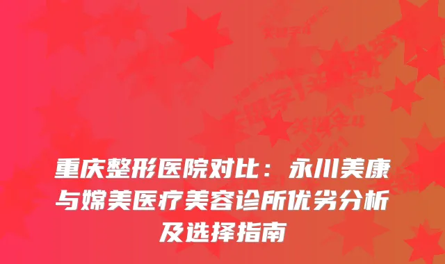 重庆整形医院对比：永川美康与嫦美医疗美容诊所优劣分析及选择指南