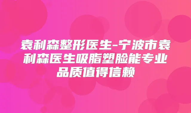 袁利森整形医生-宁波市袁利森医生吸脂塑脸能专业品质值得信赖