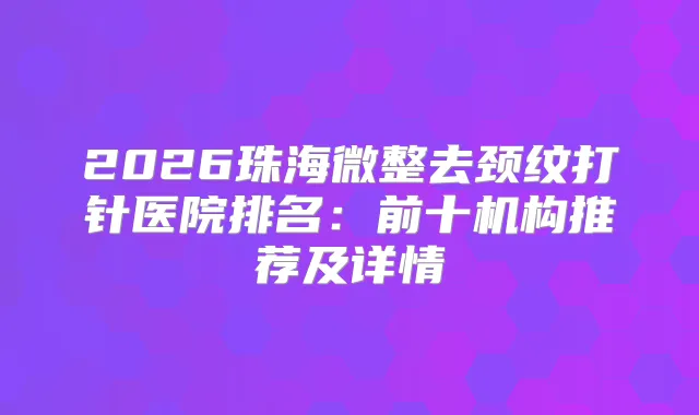 2026珠海微整去颈纹打针医院排名：前十机构推荐及详情