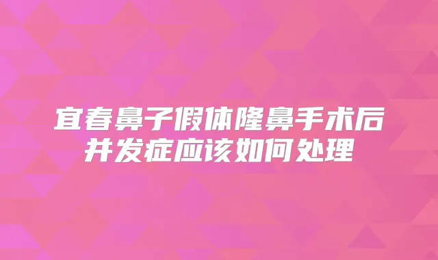 宜春鼻子假体隆鼻手术后并发症应该如何处理