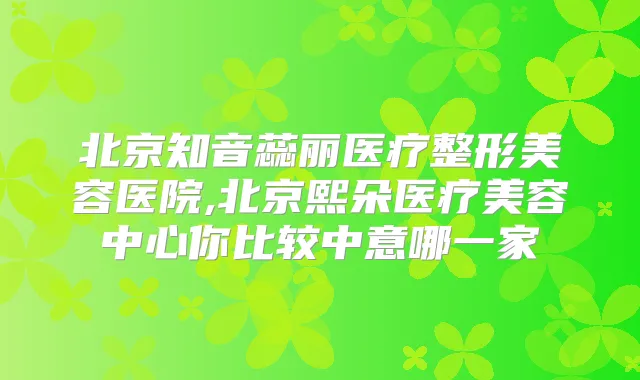 北京知音蕊丽医疗整形美容医院,北京熙朵医疗美容中心你比较中意哪一家