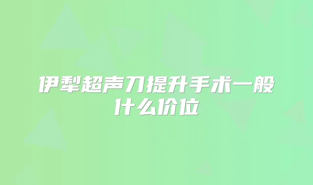 伊犁超声刀提升手术一般什么价位