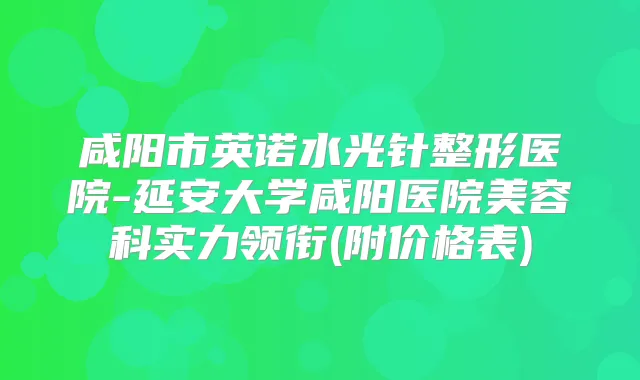 咸阳市英诺水光针整形医院-延安大学咸阳医院美容科实力领衔(附价格表)