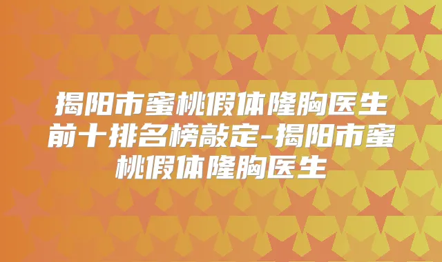揭阳市蜜桃假体隆胸医生前十排名榜敲定-揭阳市蜜桃假体隆胸医生