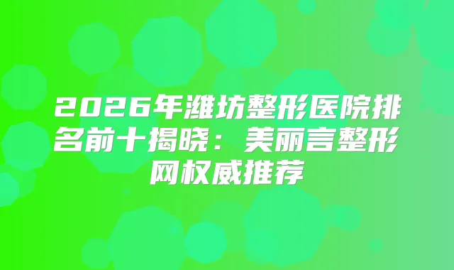 2026年潍坊整形医院排名前十揭晓：美丽言整形网推荐
