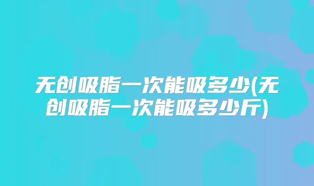 无创吸脂一次能吸多少(无创吸脂一次能吸多少斤)