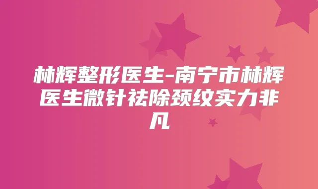 林辉整形医生-南宁市林辉医生微针祛除颈纹实力非凡