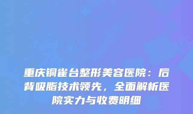 重庆铜雀台整形美容医院：后背吸脂技术领先，全面解析医院实力与收费明细