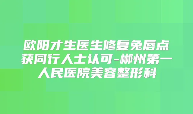 欧阳才生医生修复兔唇点获同行人士认可-郴州第一人民医院美容整形科