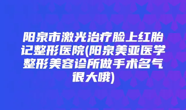 阳泉市激光脸上红胎记整形医院(阳泉美亚医学整形美容诊所做手术名气很大哦)
