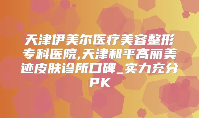 天津伊美尔医疗美容整形专科医院,天津和平高丽美迹皮肤诊所口碑_实力充分PK