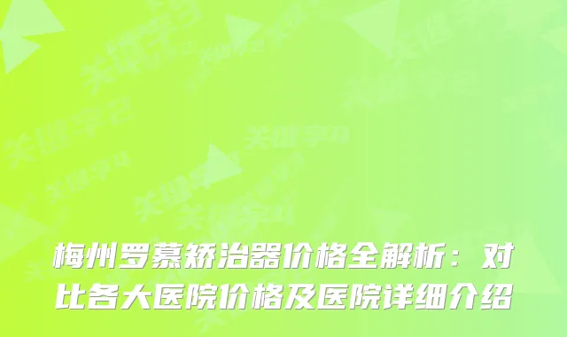 梅州罗慕矫治器价格全解析：对比各大医院价格及医院详细介绍