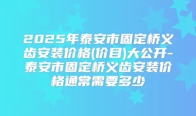 2025年泰安市固定桥义齿安装价格(价目)大公开-泰安市固定桥义齿安装价格通常需要多少