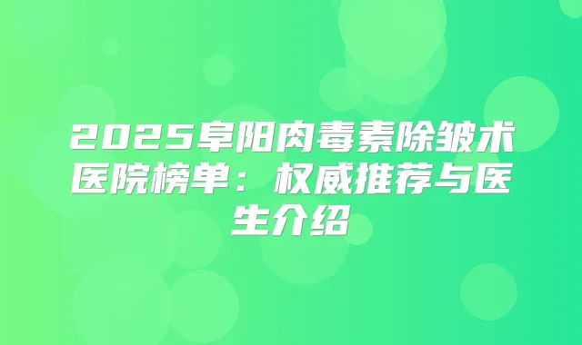 2025阜阳除皱术医院榜单：推荐与医生介绍
