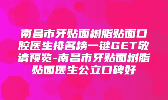 南昌市牙贴面树脂贴面口腔医生排名榜一键GET敬请预览-南昌市牙贴面树脂贴面医生公立口碑好