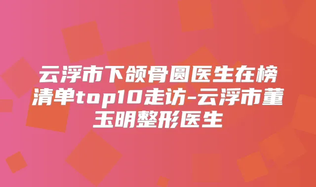 云浮市下颌骨圆医生在榜清单top10走访-云浮市董玉明整形医生