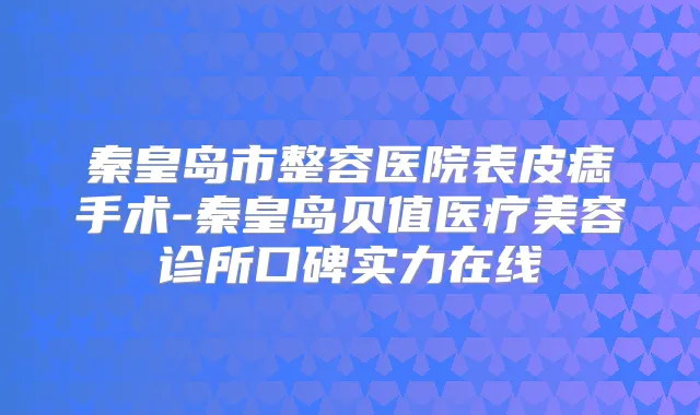 秦皇岛市整容医院表皮痣手术-秦皇岛贝值医疗美容诊所口碑实力在线