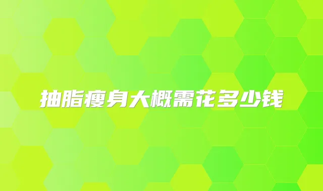 抽脂瘦身大概需花多少钱