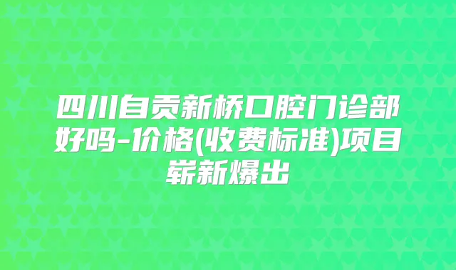 四川自贡新桥口腔门诊部好吗-价格(收费标准)项目崭新爆出