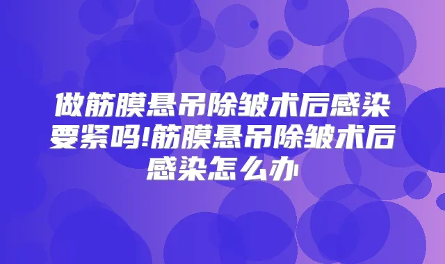 做筋膜悬吊除皱术后感染要紧吗!筋膜悬吊除皱术后感染怎么办