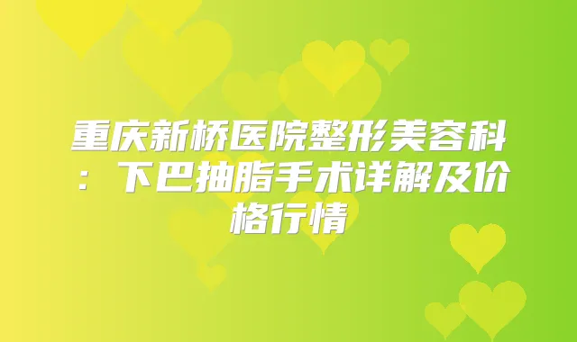 重庆新桥医院整形美容科：下巴抽脂手术详解及价格行情