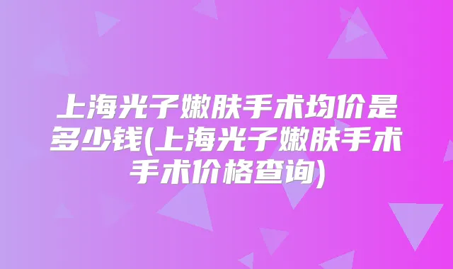 上海光子嫩肤手术均价是多少钱(上海光子嫩肤手术手术价格查询)