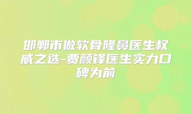 邯郸市做软骨隆鼻医生之选-贾颜锋医生实力口碑为前