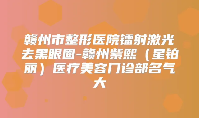赣州市整形医院镭射激光去黑眼圈-赣州紫熙（星铂丽）医疗美容门诊部名气大