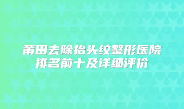 莆田去除抬头纹整形医院排名前十及详细评价