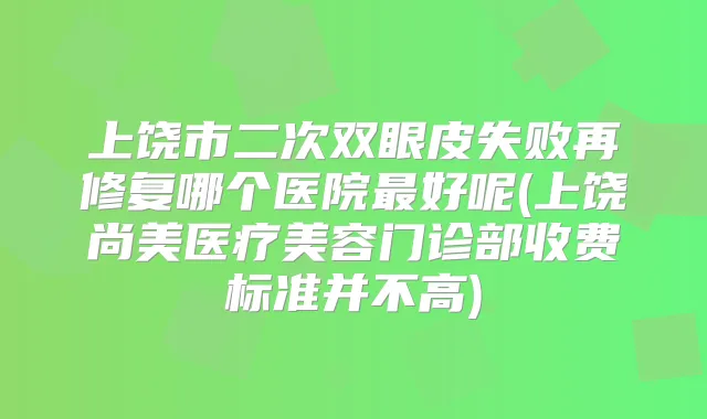 上饶市二次双眼皮失败再修复哪个医院好呢(上饶尚美医疗美容门诊部收费标准并不高)
