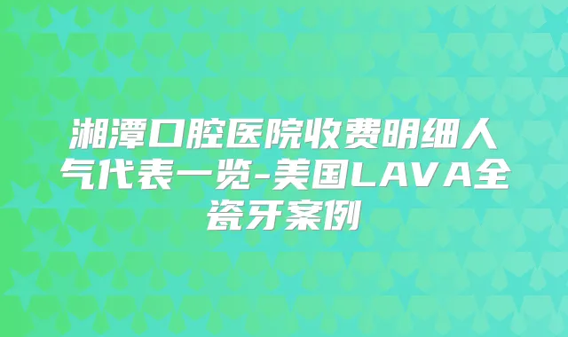 湘潭口腔医院收费明细人气代表一览-美国LAVA全瓷牙案例