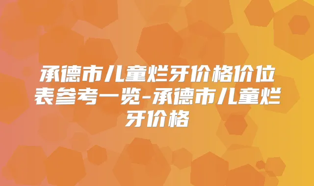 承德市儿童烂牙价格价位表参考一览-承德市儿童烂牙价格