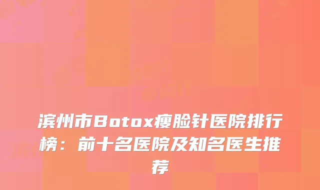 滨州市Botox瘦脸针医院排行榜：前十名医院及知名医生推荐