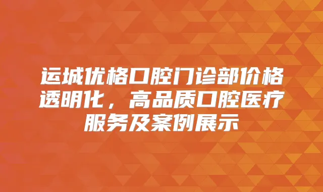 运城优格口腔门诊部价格透明化,高品质口腔医疗服务及案例展示