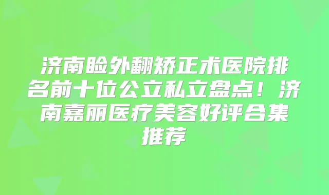 济南睑外翻矫正术医院排名前十位公立私立盘点！济南嘉丽医疗美容好评合集推荐