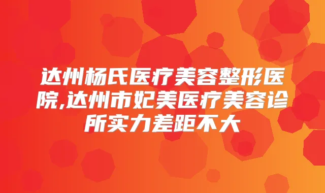 达州杨氏医疗美容整形医院,达州市妃美医疗美容诊所实力差距不大