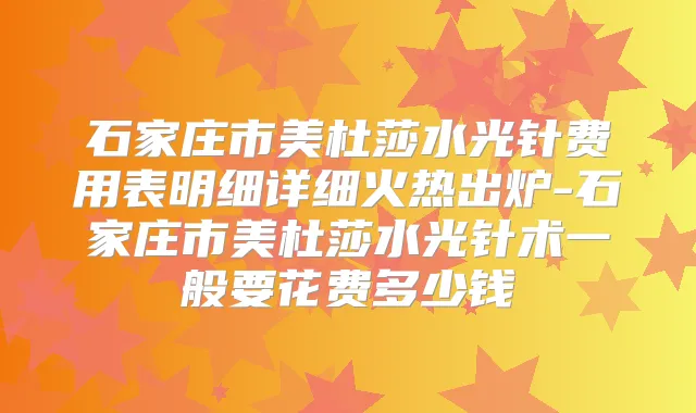 石家庄市美杜莎水光针费用表明细详细火热出炉-石家庄市美杜莎水光针术一般要花费多少钱