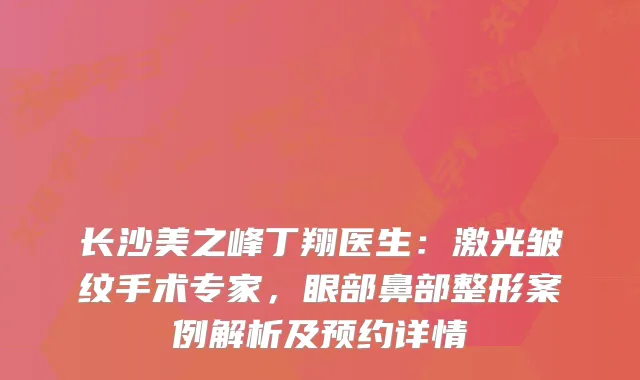 长沙美之峰丁翔医生：激光皱纹手术专家，眼部鼻部整形案例解析及预约详情