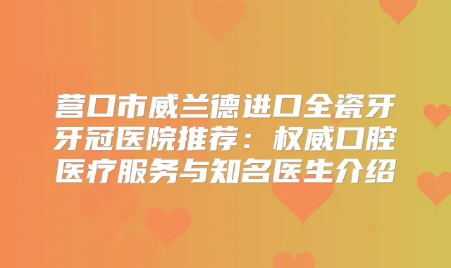 营口市威兰德进口全瓷牙牙冠医院推荐：口腔医疗服务与知名医生介绍