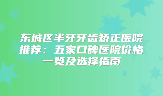 东城区半牙牙齿矫正医院推荐：五家口碑医院价格一览及选择指南