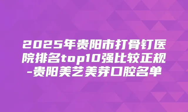 2025年贵阳市打骨钉医院排名top10强比较正规-贵阳美艺美芽口腔名单