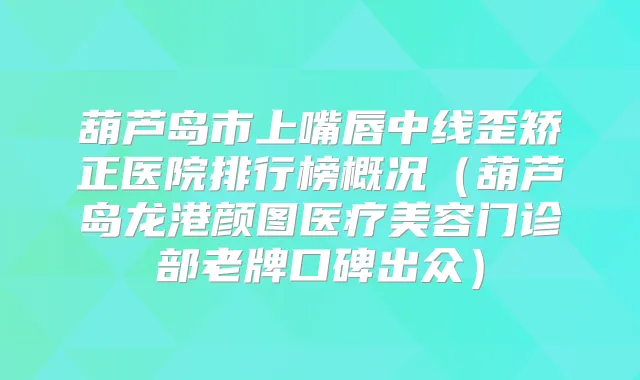 葫芦岛市上嘴唇中线歪矫正医院排行榜概况（葫芦岛龙港颜图医疗美容门诊部老牌口碑出众）