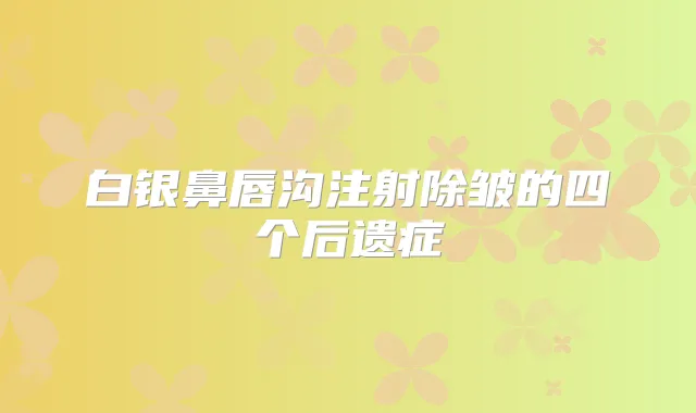 白银鼻唇沟注射除皱的四个后遗症