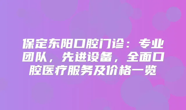 保定东阳口腔门诊：专业团队，先进设备，全面口腔医疗服务及价格一览