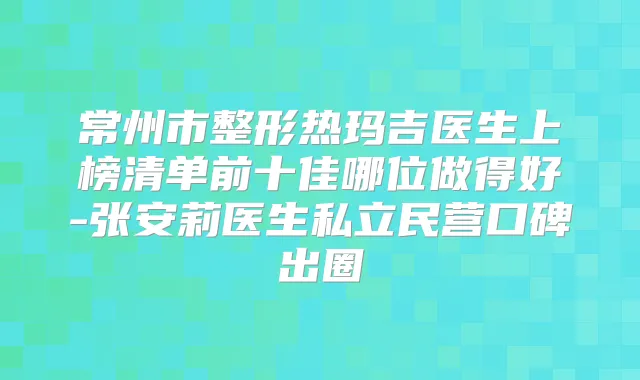 常州市整形热玛吉医生上榜清单前十佳哪位做得好-张安莉医生私立民营口碑出圈