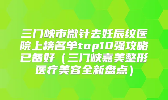 三门峡市微针去妊辰纹医院上榜名单top10强攻略已备好(三门峡嘉美整形医疗美容全新盘点)
